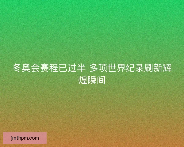 冬奥会赛程已过半 多项世界纪录刷新辉煌瞬间