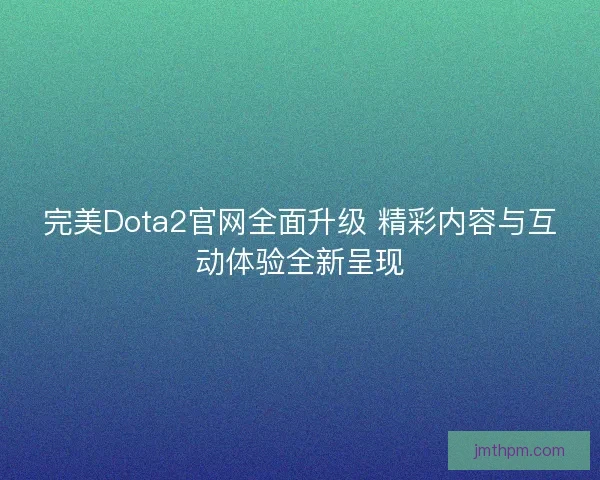 完美Dota2官网全面升级 精彩内容与互动体验全新呈现
