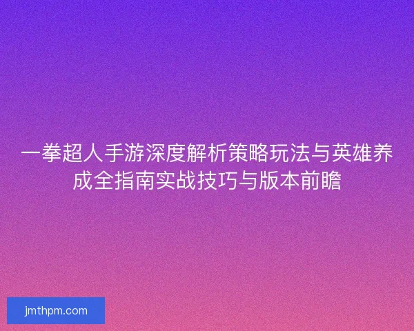 一拳超人手游深度解析策略玩法与英雄养成全指南实战技巧与版本前瞻