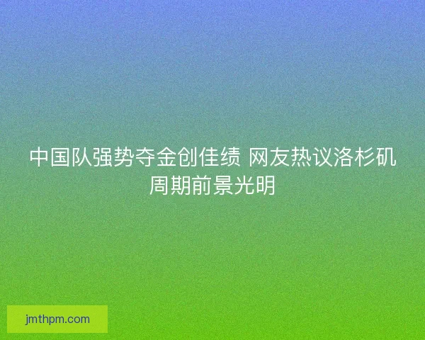 中国队强势夺金创佳绩 网友热议洛杉矶周期前景光明