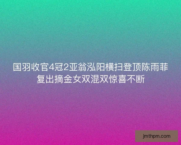 国羽收官4冠2亚翁泓阳横扫登顶陈雨菲复出摘金女双混双惊喜不断 国羽收官4冠2亚翁泓阳横扫登顶陈雨菲复出摘金女双混双惊喜不断