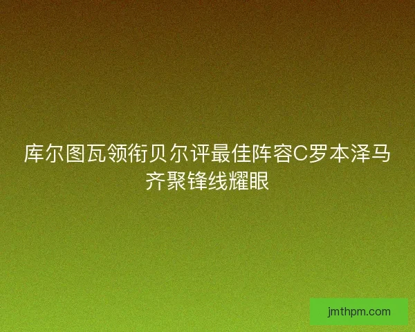 库尔图瓦领衔贝尔评最佳阵容C罗本泽马齐聚锋线耀眼
