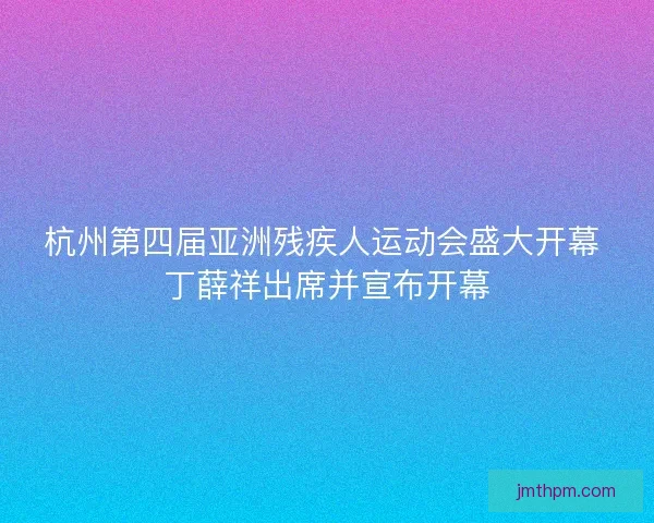 杭州第四届亚洲残疾人运动会盛大开幕 丁薛祥出席并宣布开幕 杭州第四届亚洲残疾人运动会盛大开幕 丁薛祥出席并宣布开幕