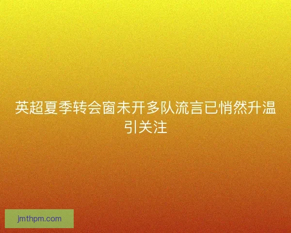 英超夏季转会窗未开多队流言已悄然升温引关注 英超夏季转会窗未开多队流言已悄然升温引关注