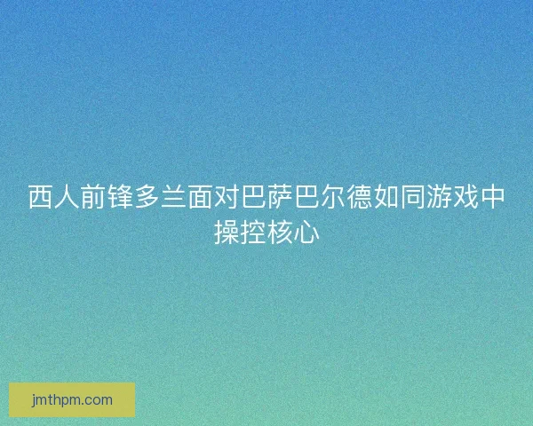 西人前锋多兰面对巴萨巴尔德如同游戏中操控核心 西人前锋多兰面对巴萨巴尔德如同游戏中操控核心