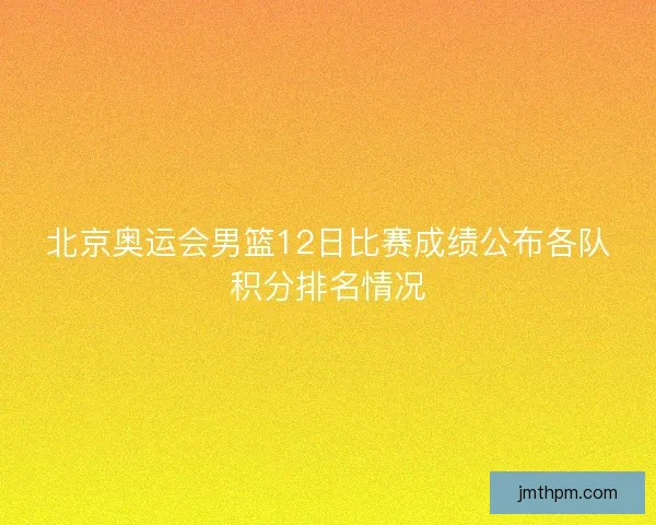 北京奥运会男篮12日比赛成绩公布各队积分排名情况