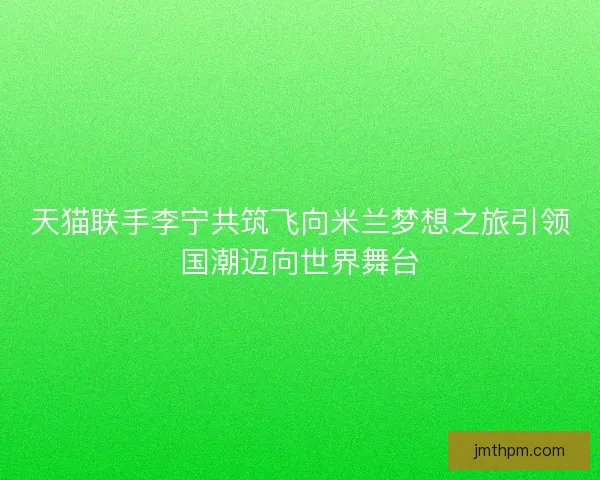 天猫联手李宁共筑飞向米兰梦想之旅引领国潮迈向世界舞台 天猫联手李宁共筑飞向米兰梦想之旅引领国潮迈向世界舞台