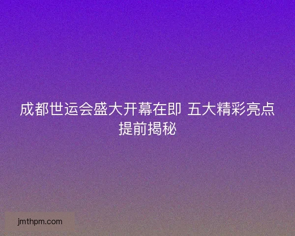成都世运会盛大开幕在即 五大精彩亮点提前揭秘 成都世运会盛大开幕在即 五大精彩亮点提前揭秘