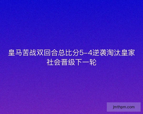 皇马苦战双回合总比分5-4逆袭淘汰皇家社会晋级下一轮