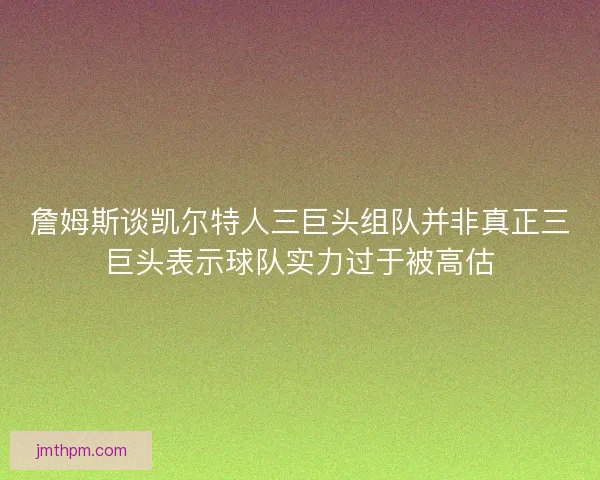 詹姆斯谈凯尔特人三巨头组队并非真正三巨头表示球队实力过于被高估