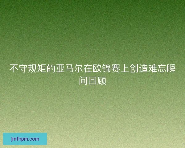 不守规矩的亚马尔在欧锦赛上创造难忘瞬间回顾