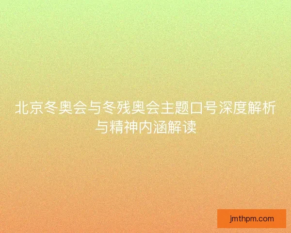 北京冬奥会与冬残奥会主题口号深度解析与精神内涵解读 北京冬奥会与冬残奥会主题口号深度解析与精神内涵解读