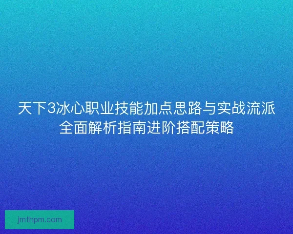 天下3冰心职业技能加点思路与实战流派全面解析指南进阶搭配策略