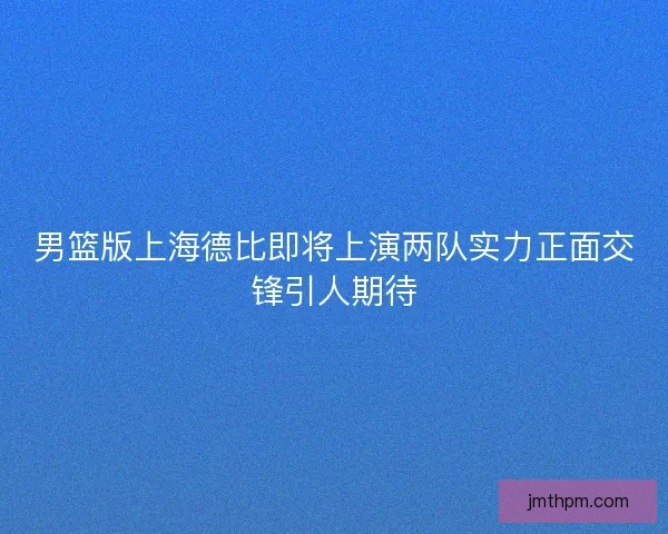 男篮版上海德比即将上演两队实力正面交锋引人期待