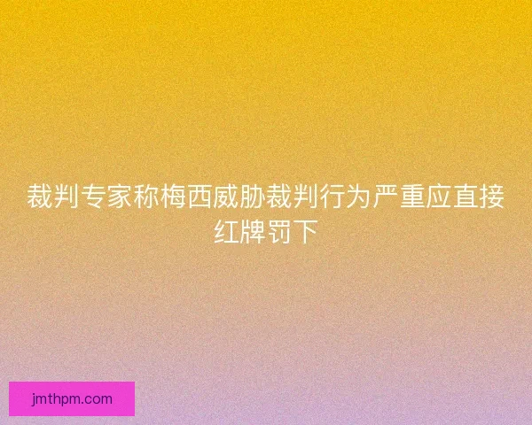 裁判专家称梅西威胁裁判行为严重应直接红牌罚下