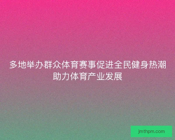 多地举办群众体育赛事促进全民健身热潮助力体育产业发展