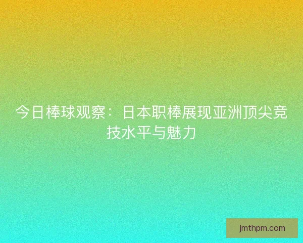 今日棒球观察：日本职棒展现亚洲顶尖竞技水平与魅力