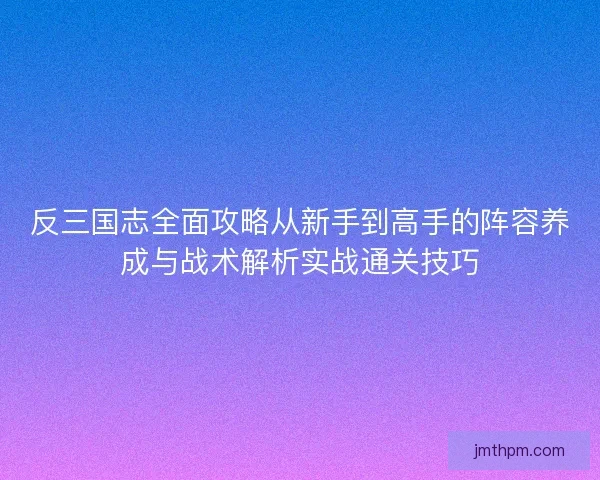 反三国志全面攻略从新手到高手的阵容养成与战术解析实战通关技巧