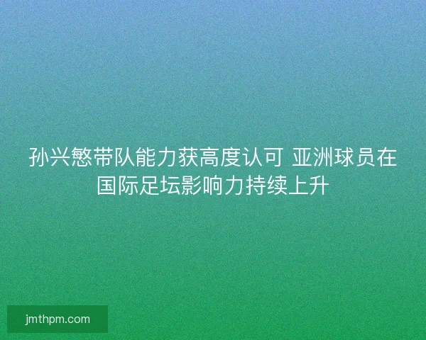 孙兴慜带队能力获高度认可 亚洲球员在国际足坛影响力持续上升