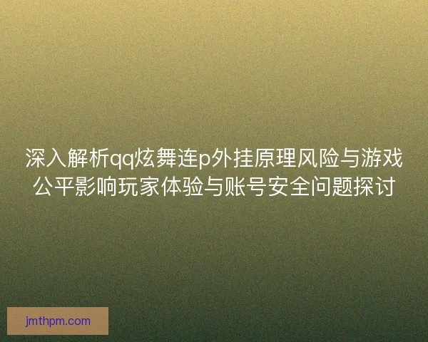 深入解析qq炫舞连p外挂原理风险与游戏公平影响玩家体验与账号安全问题探讨 深入解析qq炫舞连p外挂原理风险与游戏公平影响玩家体验与账号安全问题探讨