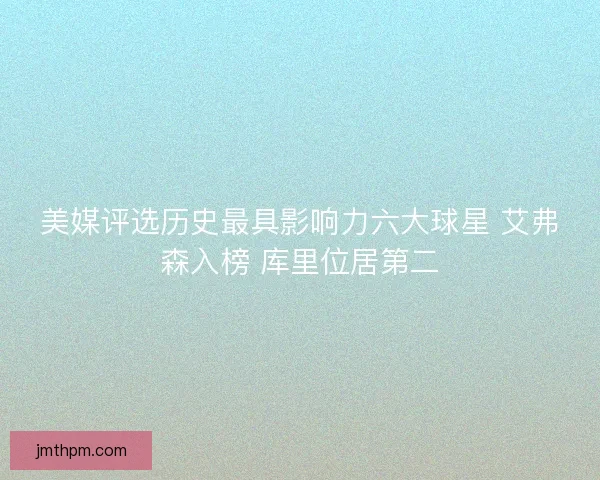 美媒评选历史最具影响力六大球星 艾弗森入榜 库里位居第二 美媒评选历史最具影响力六大球星 艾弗森入榜 库里位居第二