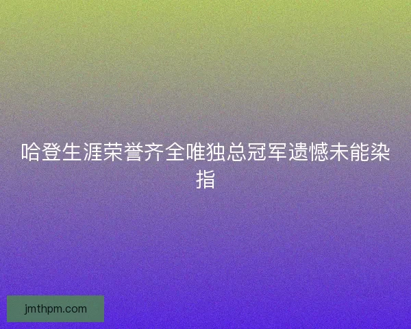 哈登生涯荣誉齐全唯独总冠军遗憾未能染指 哈登生涯荣誉齐全唯独总冠军遗憾未能染指