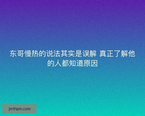 东哥慢热的说法其实是误解 真正了解他的人都知道原因
