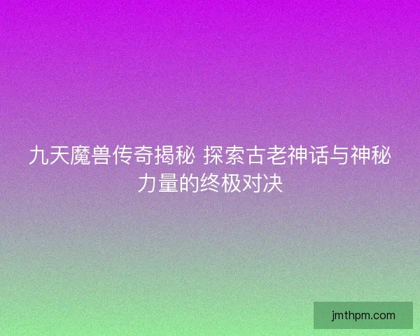 九天魔兽传奇揭秘 探索古老神话与神秘力量的终极对决