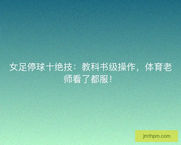 女足停球十绝技：教科书级操作，体育老师看了都服！
